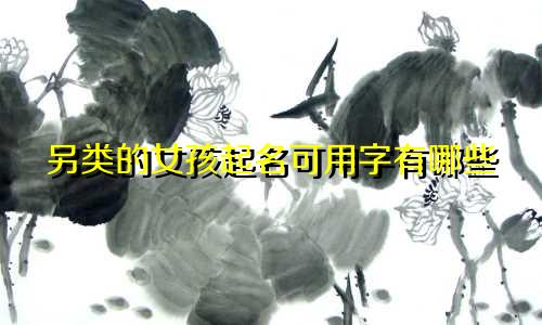 另类的女孩起名可用字有哪些