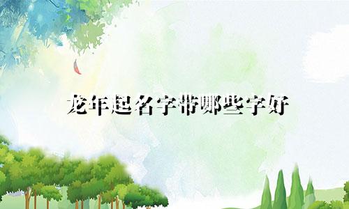 龙年起名字带哪些字好