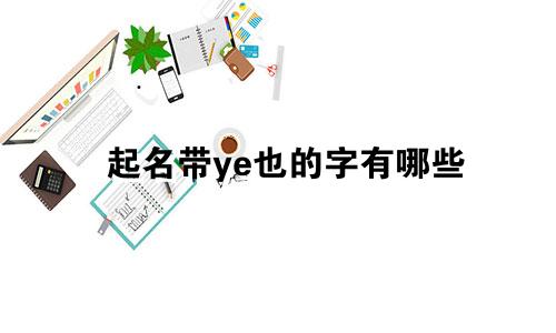 起名带ye也的字有哪些
