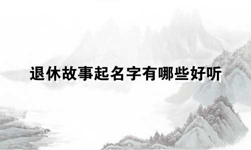 退休故事起名字有哪些好听