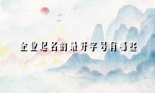 企业起名的最好字号有哪些