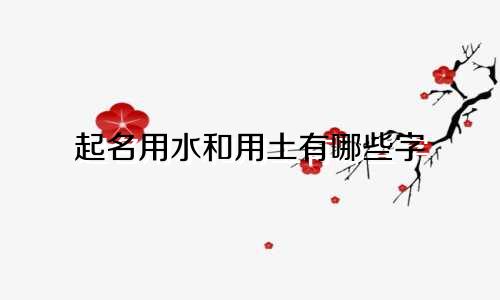 起名用水和用土有哪些字