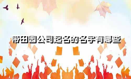 带田园公司起名的名字有哪些
