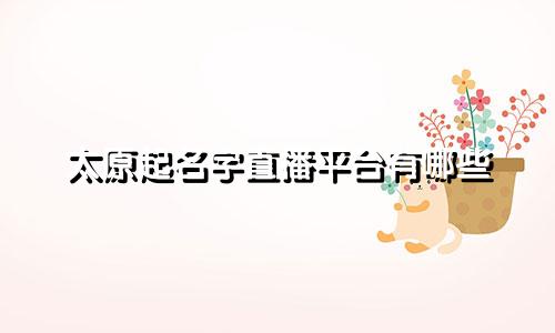 太原起名字直播平台有哪些