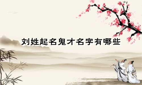 刘姓起名鬼才名字有哪些