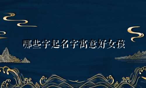 哪些字起名字寓意好女孩