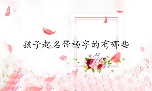 孩子起名带杨字的有哪些