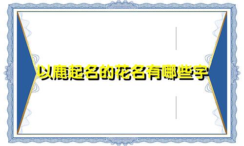 以鹿起名的花名有哪些字