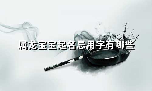 属龙宝宝起名忌用字有哪些