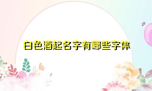 白色酒起名字有哪些字体