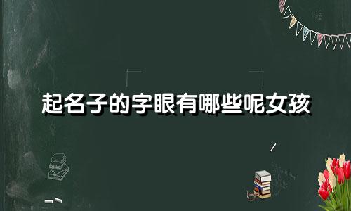 起名子的字眼有哪些呢女孩