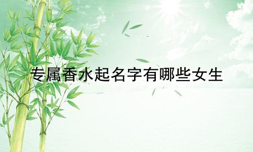 专属香水起名字有哪些女生