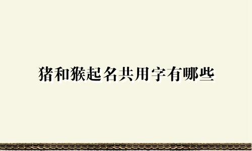 猪和猴起名共用字有哪些