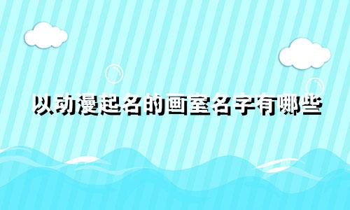 以动漫起名的画室名字有哪些