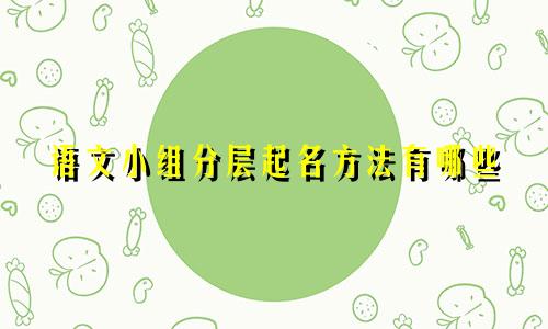 语文小组分层起名方法有哪些
