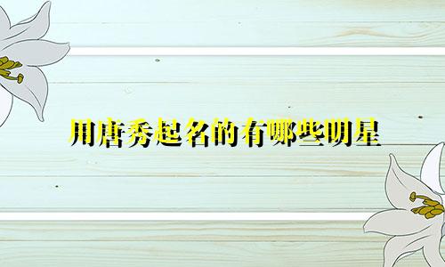 用唐秀起名的有哪些明星