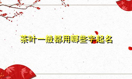 茶叶一般都用哪些字起名