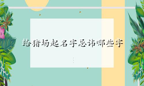 给猪场起名字忌讳哪些字