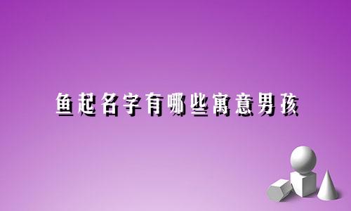 鱼起名字有哪些寓意男孩