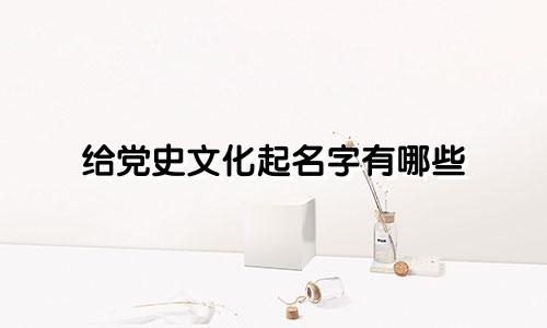 给党史文化起名字有哪些