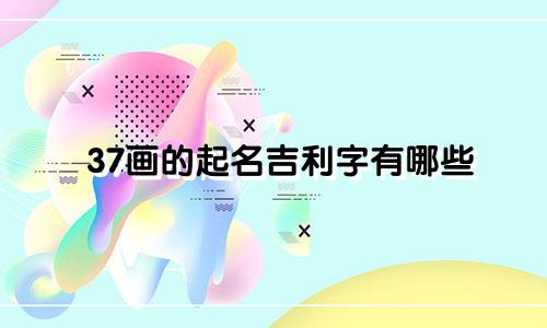 37画的起名吉利字有哪些