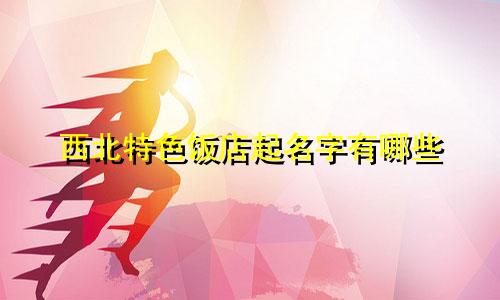 西北特色饭店起名字有哪些