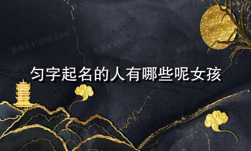匀字起名的人有哪些呢女孩