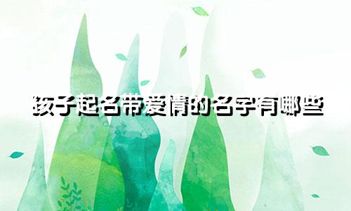 孩子起名带爱情的名字有哪些
