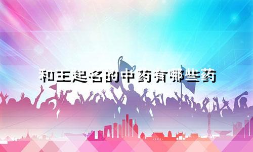 和王起名的中药有哪些药