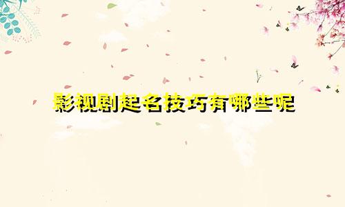 影视剧起名技巧有哪些呢
