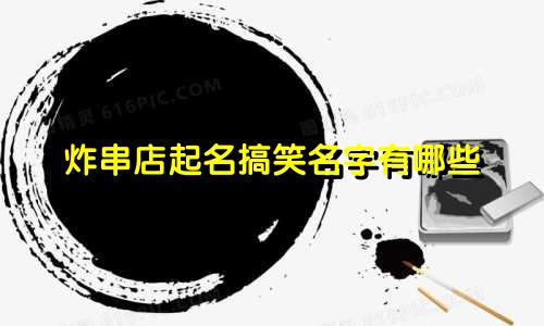 炸串店起名搞笑名字有哪些