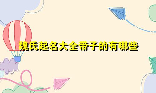 魏氏起名大全带子的有哪些