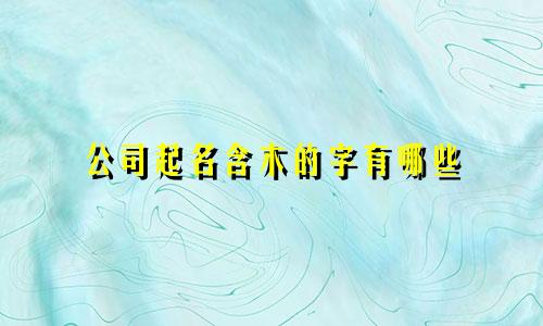 公司起名含木的字有哪些