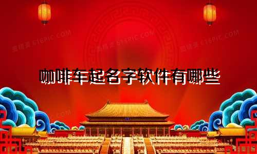 咖啡车起名字软件有哪些