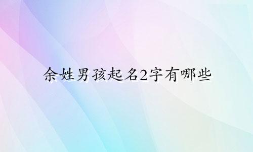 余姓男孩起名2字有哪些