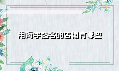 用海字起名的店铺有哪些