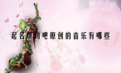 起名费劲吧原创的音乐有哪些