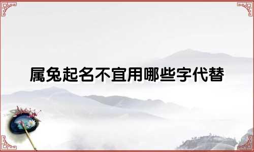 属兔起名不宜用哪些字代替