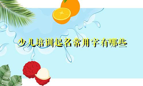 少儿培训起名常用字有哪些