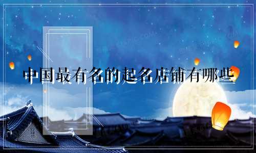 中国最有名的起名店铺有哪些
