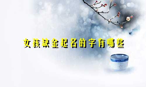 女孩缺金起名的字有哪些