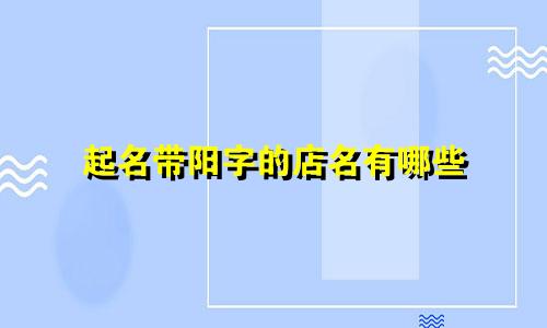 起名带阳字的店名有哪些