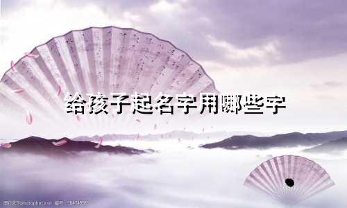 给孩子起名字用哪些字