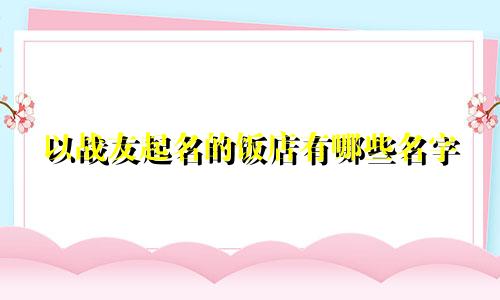 以战友起名的饭店有哪些名字