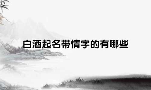 白酒起名带情字的有哪些