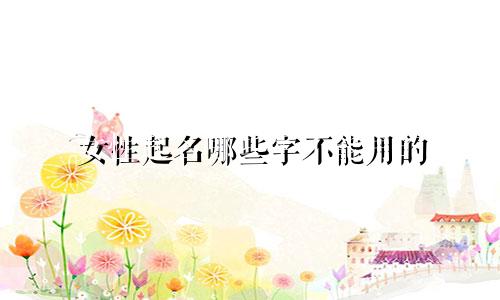 女性起名哪些字不能用的