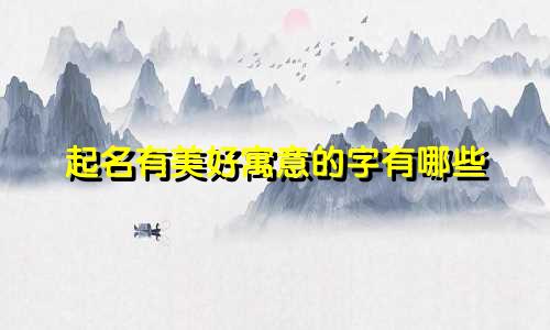 起名有美好寓意的字有哪些