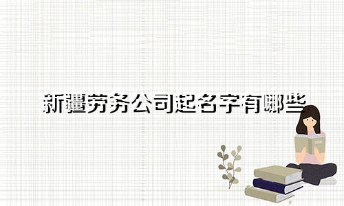 新疆劳务公司起名字有哪些