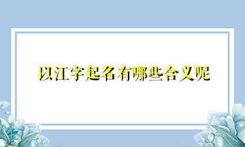 以江字起名有哪些含义呢