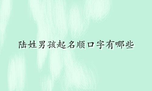 陆姓男孩起名顺口字有哪些